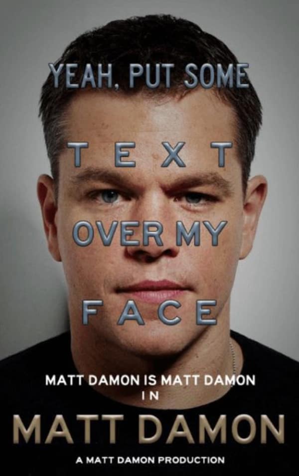 A self-aware funny fake movie poster featuring a deadpan close-up of Matt Damon. Giant block letters are plastered directly over his eyes and mouth reading, "YEAH, PUT SOME TEXT OVER MY FACE." The credits state: "MATT DAMON IS MATT DAMON IN MATT DAMON."