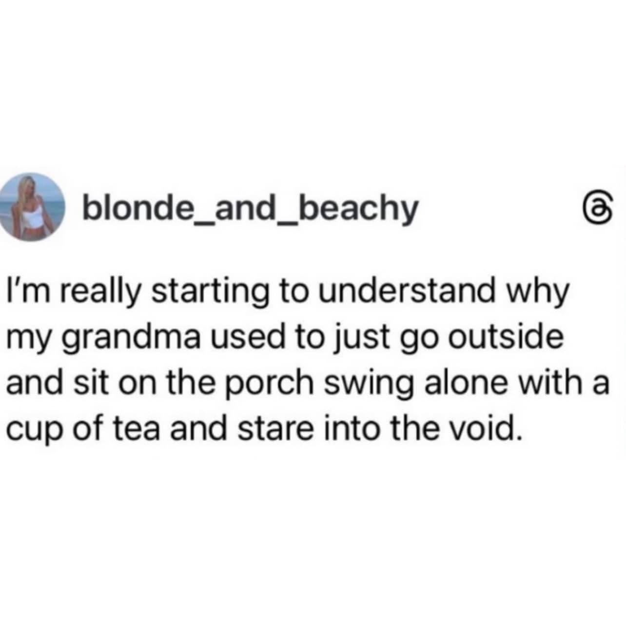 Minimalist text post about finally understanding why grandmothers sit on porches and stare into the void.