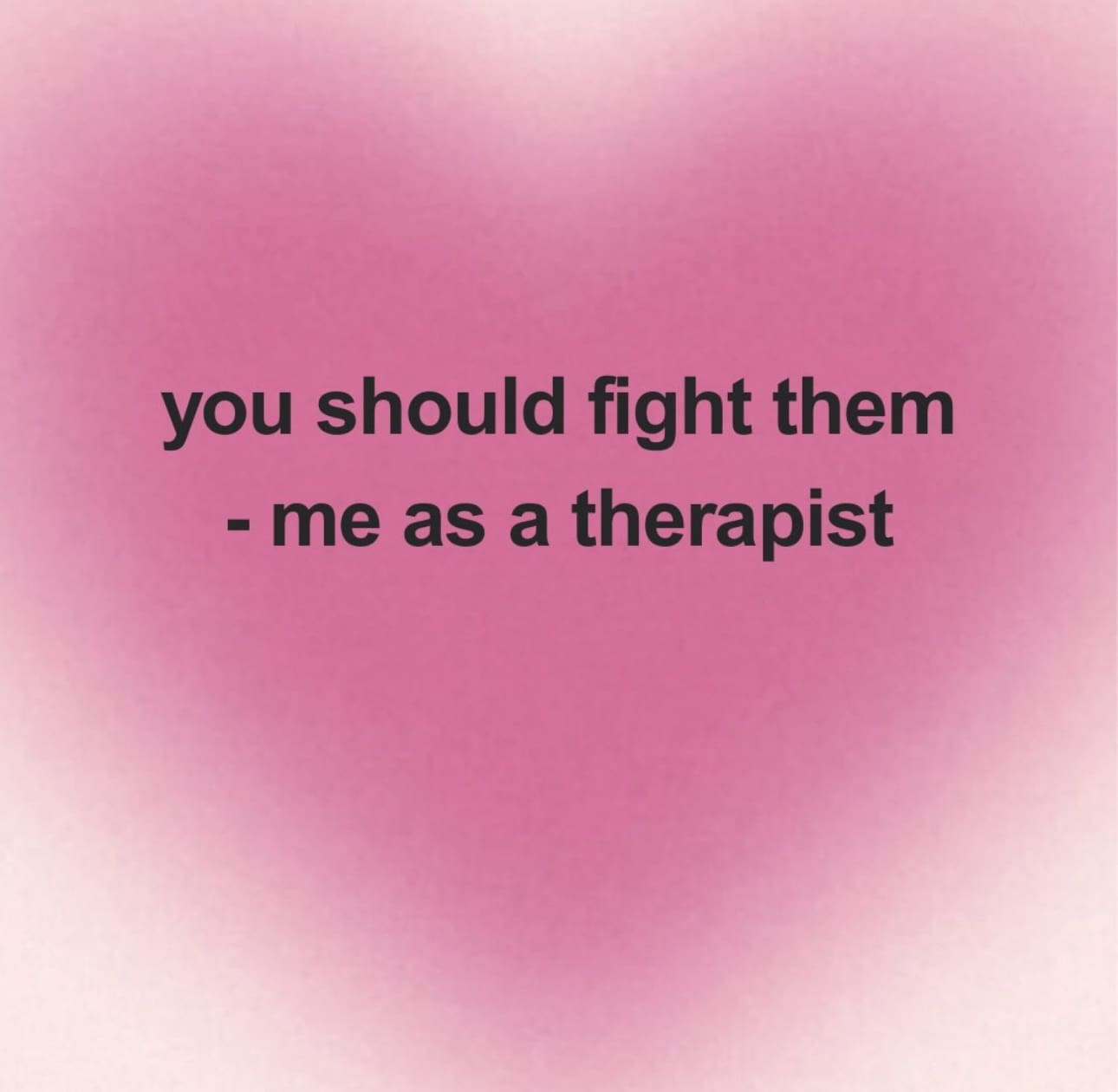 A humorous text graphic on a pink heart background that says you should fight them - me as a therapist.