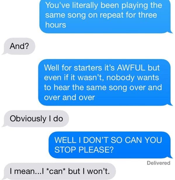 frustrating neighbors from hell text thread about noise. A resident complains that the same "awful" song has been on repeat for three hours. The neighbor unapologetically replies that they like it and while they can stop, they simply won't.