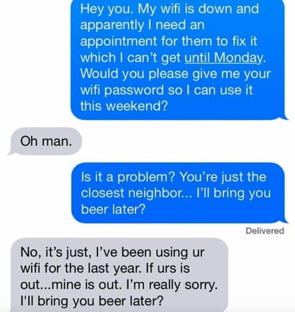 plot twist text thread about stolen Wi-Fi. A resident asks their neighbor for their Wi-Fi password while theirs is down, only for the neighbor to admit they’ve been secretly stealing the resident's Wi-Fi for a year and are now also offline.