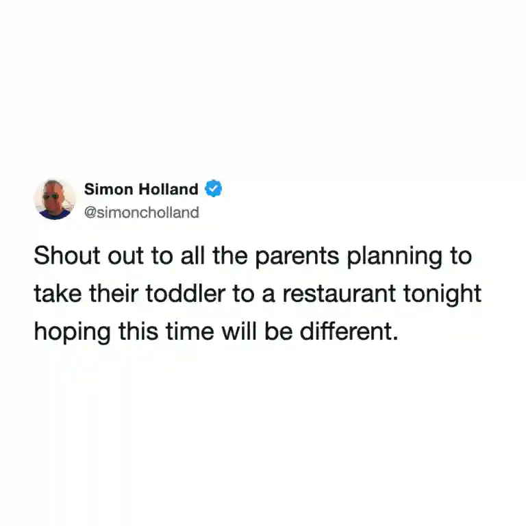 A tweet from Simon Holland that offers a sarcastic "shout out" to the eternal optimism of parents. He salutes everyone taking a toddler to a restaurant tonight while desperately hoping that "this time will be different" despite all evidence to the contrary.