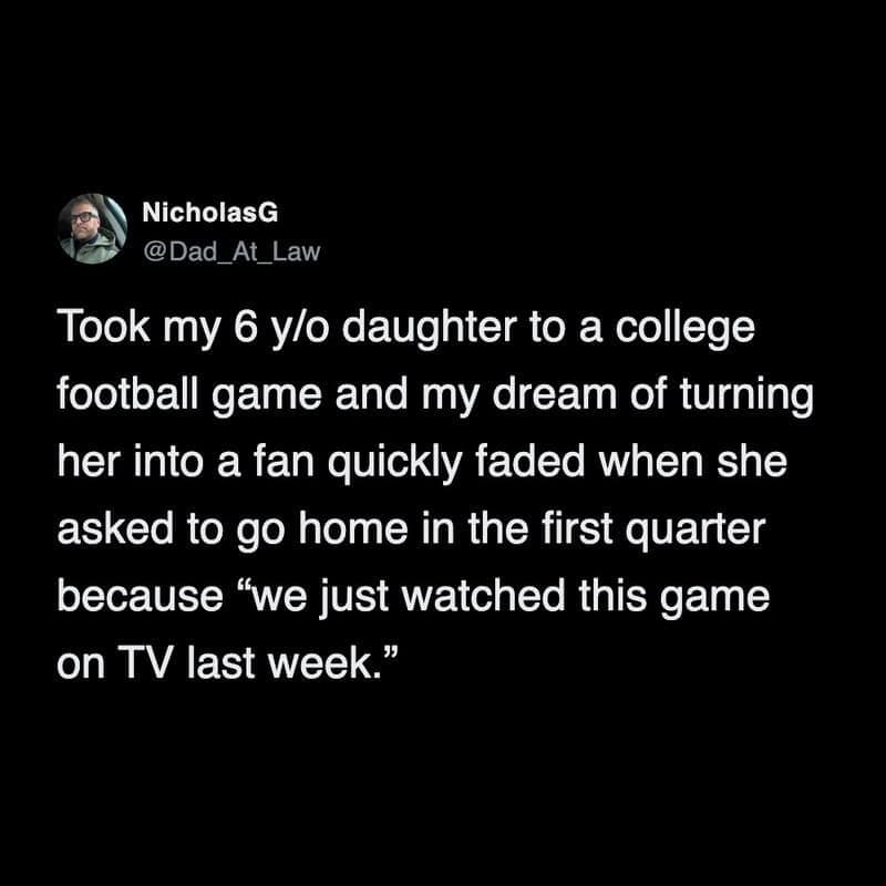 A funny parenting tweet detailing a dad's shattered dreams of raising a sports fan after his six-year-old daughter asked to leave a live college football game because she thought they already watched that exact episode on TV last week in this classic tweet about kids in sports.