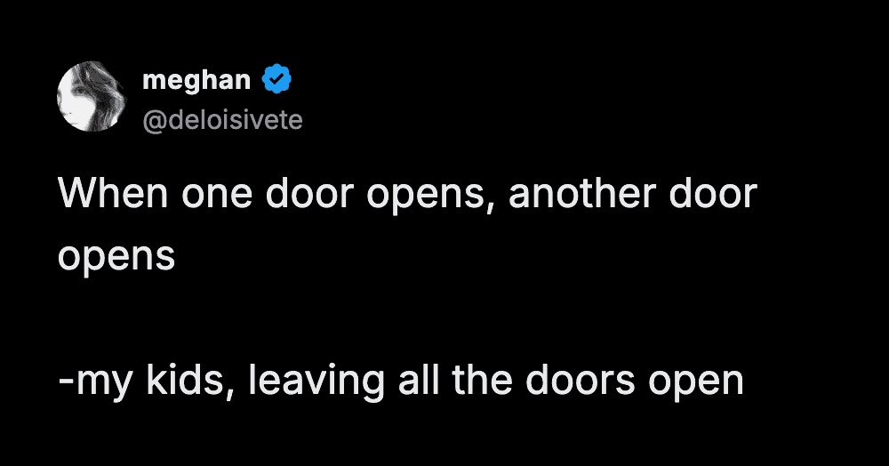A clever parenting meme from meghan that subverts a classic inspirational quote. She writes, "When one door opens, another door opens," then clarifies it is actually a description of her kids leaving every door in the house wide open.