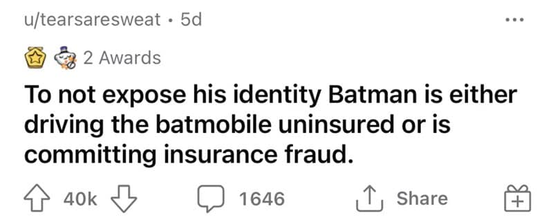 funny shower thought by tearsaresweat, questioning the logistical nightmare of Bruce Wayne’s double life: "To not expose his identity Batman is either driving the batmobile uninsured or is committing insurance fraud."