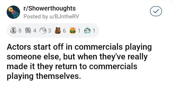 career-focused funny shower thought by BJntheRV about the cyclical nature of Hollywood fame: "Actors start off in commercials playing someone else, but when they've really made it they return to commercials playing themselves."