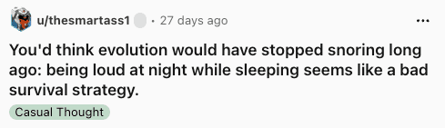 An evolutionary funny shower thought by thesmartass1, wondering how snoring hasn't been bred out of the human race since being incredibly loud while unconscious seems like a fatal survival flaw.