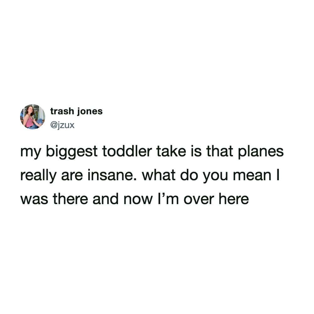 A funny tweet where a user shares their ultimate toddler take by declaring that airplanes are completely insane, asking "what do you mean I was there and now I'm over here" in one of the funniest tweets about modern travel logic.