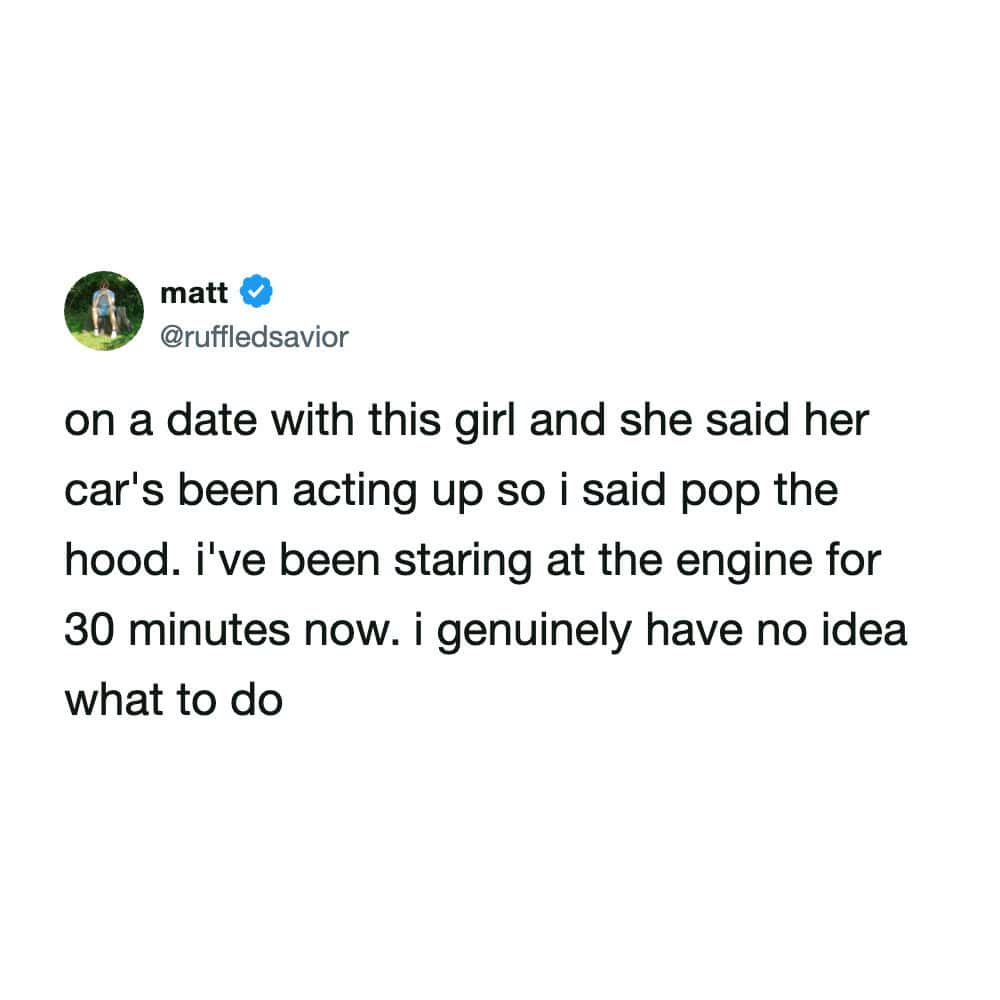 A highly relatable funny tweet from a guy on a date who confidently told a girl to pop the hood of her broken car to impress her, only to admit he has been silently staring at the engine for thirty minutes with absolutely no idea what to do, easily one of the funniest tweets about dating fails.