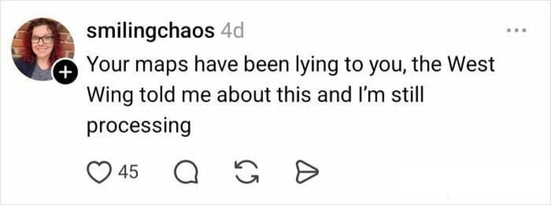 Another "West Wing" mention from @smilingchaos, who claims that "your maps have been lying to you" and that she is "still processing" the fact that the maps she grew up with are mathematically incorrect.