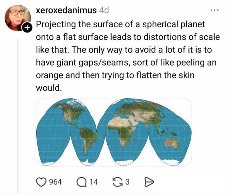 A scientific contribution to the funny twitter thread about maps from @xeroxedanimus. The post explains that flattening a sphere leads to scale distortions, showing an "Interrupted Homolosine" world map that looks like a flattened orange peel to maintain accurate landmass proportions.