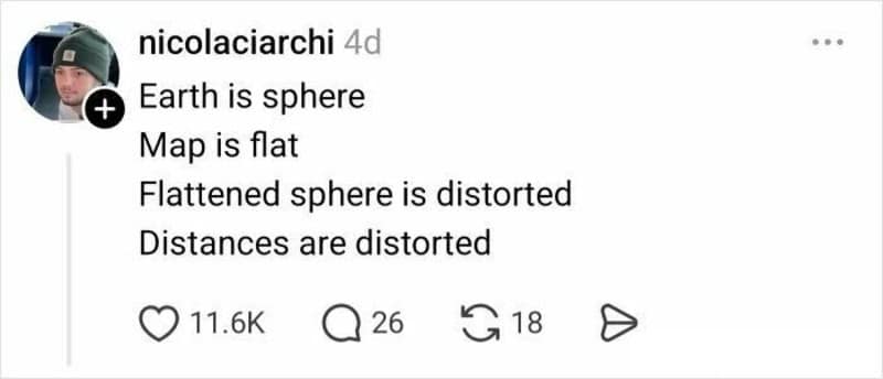 A concise summary from @nicolaciarchi in the funny twitter thread about maps. The post simplifies the entire geographical debate into four simple lines: "Earth is sphere. Map is flat. Flattened sphere is distorted. Distances are distorted."