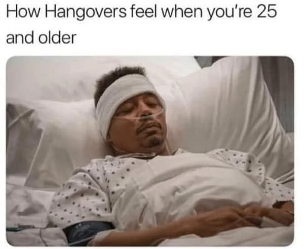 dramatic sense of medical emergency is captured in this hangover meme, featuring a man in a hospital bed with an oxygen tube to represent the near-death experience of waking up after a night of drinking when you’re over 25.
