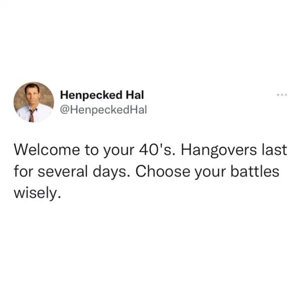 A grim warning about the multi-day recovery time required for anyone drinking in their 40s provides the peak energy of this text-based hangover meme from Henpecked Hal.