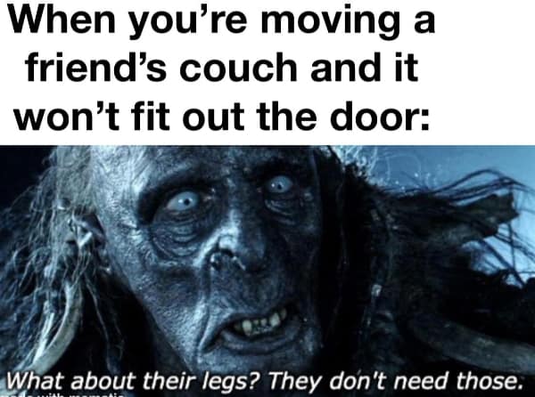 relatable lord of the rings meme using an Uruk-hai's menacing face to describe moving a friend's couch that won't fit through the door, captioned: "What about their legs? They don't need those."