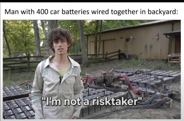 Man standing in a backyard completely filled with four hundred dangerously wired car batteries ironically claiming he is not a risktaker. Unhinged DIY projects in this meme dump.