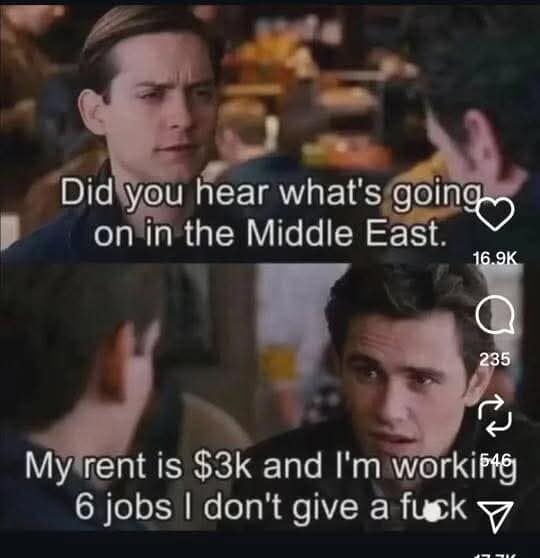 A hilarious addition to this meme dump showing a Spider-Man cinematic meme where Peter Parker asks about global news, only for Harry Osborn to bluntly reply that he works six jobs to afford three thousand dollar rent and absolutely does not care. A painfully relatable funny meme.