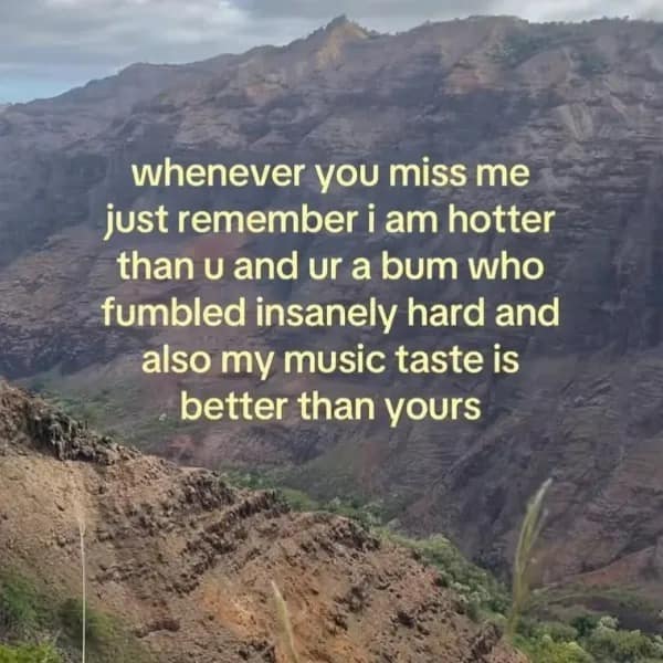A confrontational "main character" meme set against a majestic mountain range background, with yellow text asserting: "whenever you miss me just remember i am hotter than u and ur a bum who fumbled insanely hard and also my music taste is better than yours."