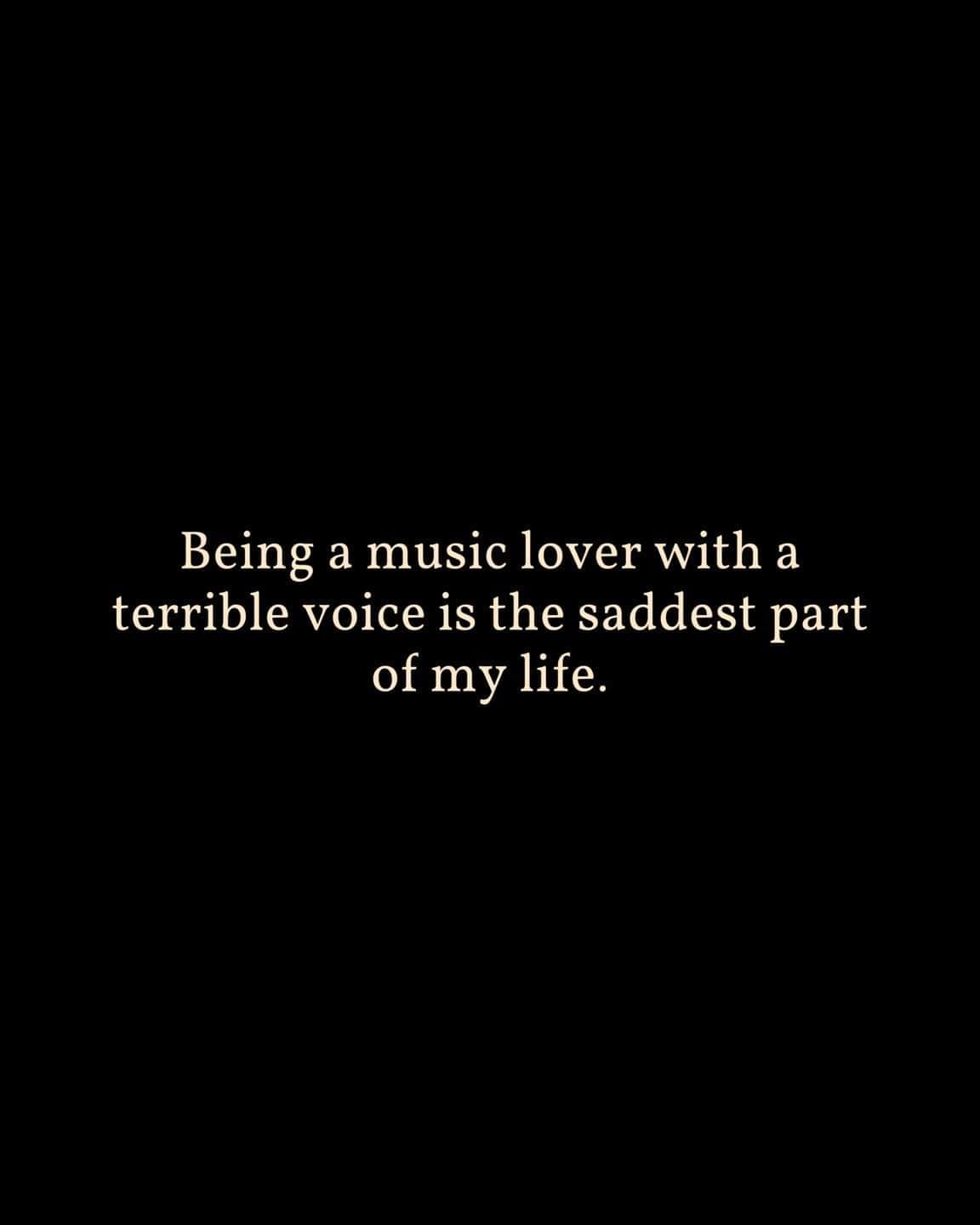 A text-based hilarious meme on a black background that hits a universal nerve: "Being a music lover with a terrible voice is the saddest part of my life."