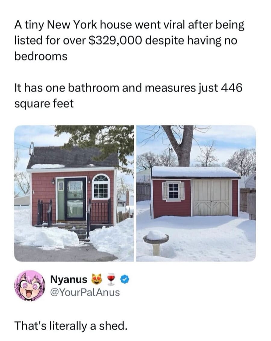 The absurdity of the modern housing market is on full display in this meme dump post, showing a basic red backyard shed in New York listed as a "tiny house" for over $300,000.