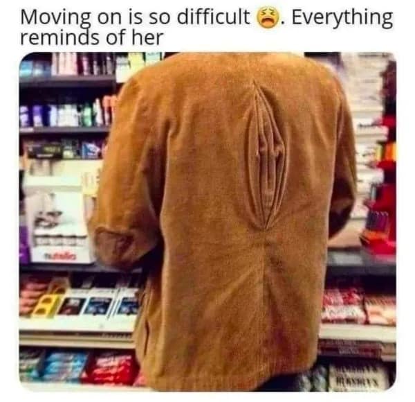 hilariously juvenile funny meme showing the back of a brown corduroy jacket with a deep, unfortunate fold that looks extremely suggestive, captioned with the classic "moving on is so difficult, everything reminds me of her".