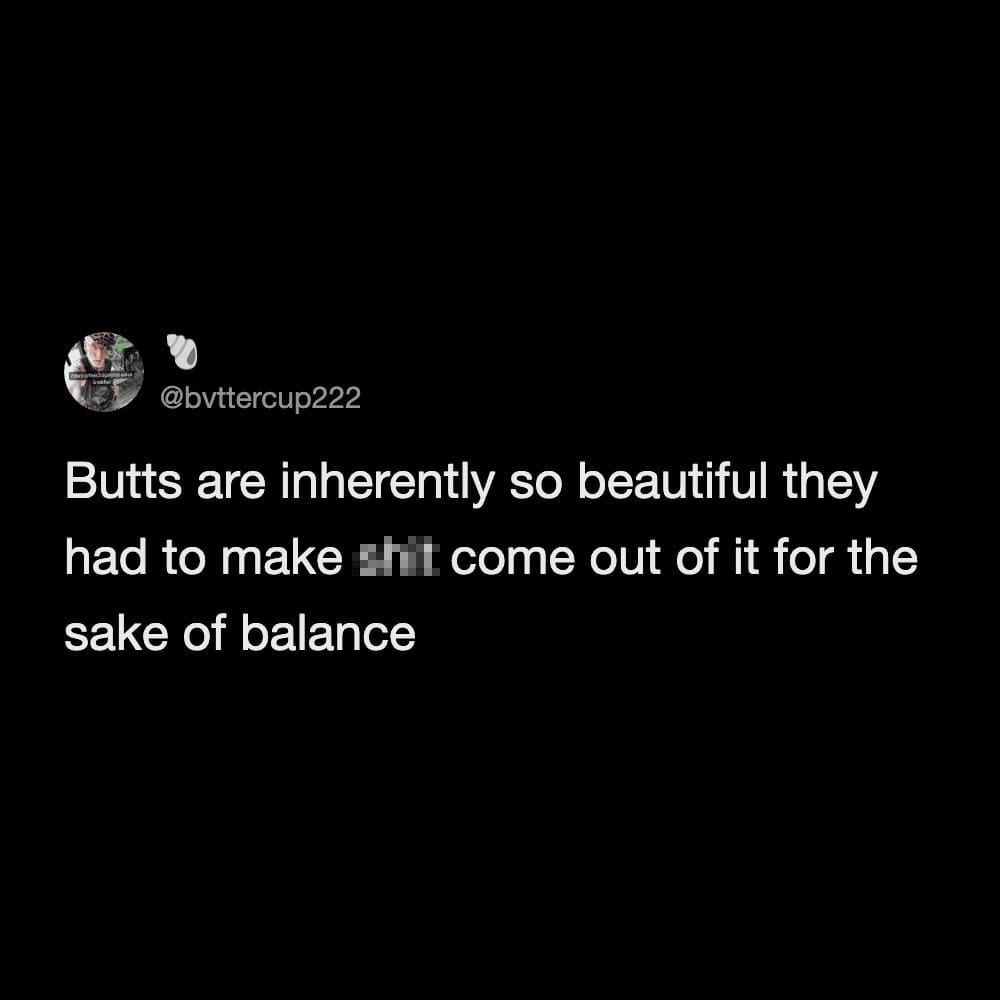 A minimalist text internet meme from @bvttercup222 on a black background. The nihilistic punchline reads, "Butts are inherently so beautiful they had to make sh*t come out of it for the sake of balance."