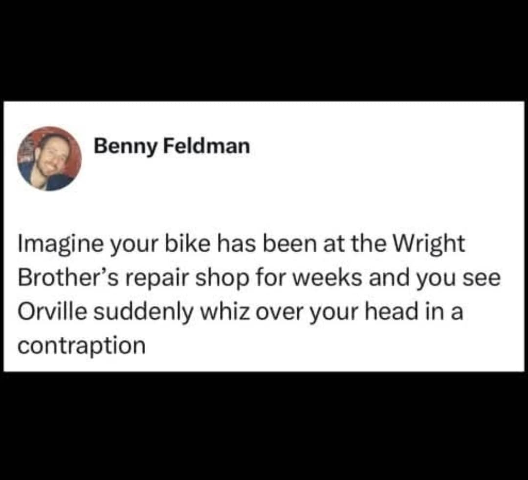 funny meme in a tweet by Benny Feldman, imagining the frustration of a customer waiting weeks for a bike repair at the Wright Brothers' shop, only to see Orville whiz overhead in his newly invented flying "contraption."