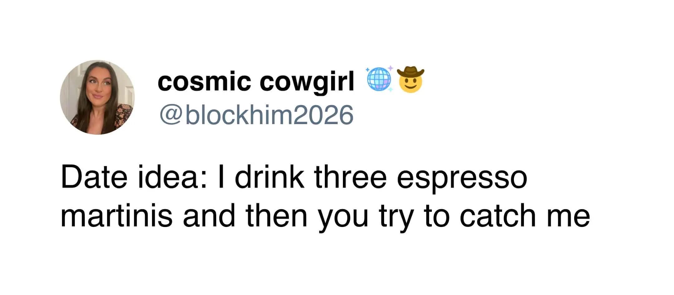 funny meme tweet from "cosmic cowgirl" suggesting a chaotic date idea: she drinks three espresso martinis and then the other person has to try and catch her.