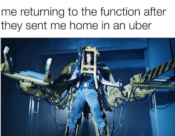 Ripley operating the massive yellow power loader mech suit from the movie Aliens perfectly representing a hilarious meme about stubbornly returning to a party after being sent home in an Uber. A top tier meme dump post.