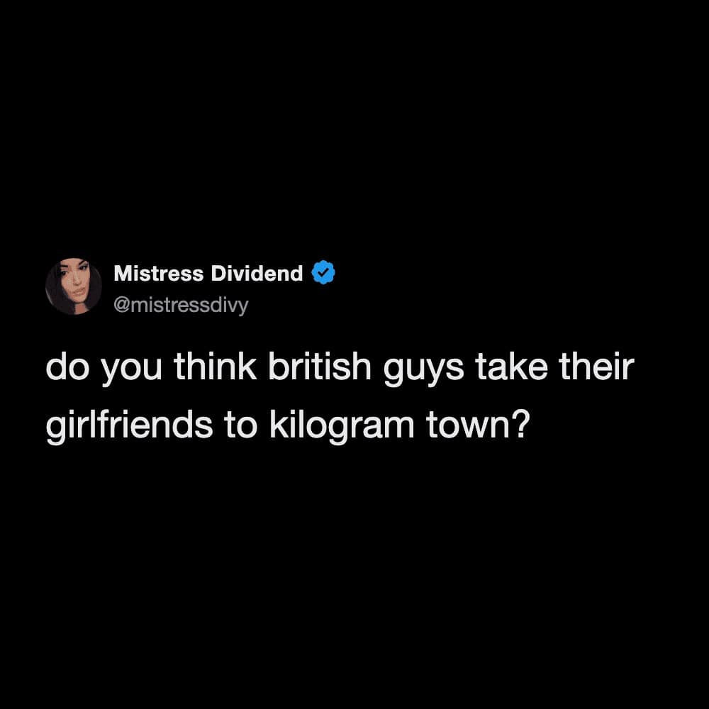 Mistress Dividend poses a culturally-adjusted question in this hilarious meme, wondering if British men take their partners to "Kilogram Town" instead of the American "Pound Town."