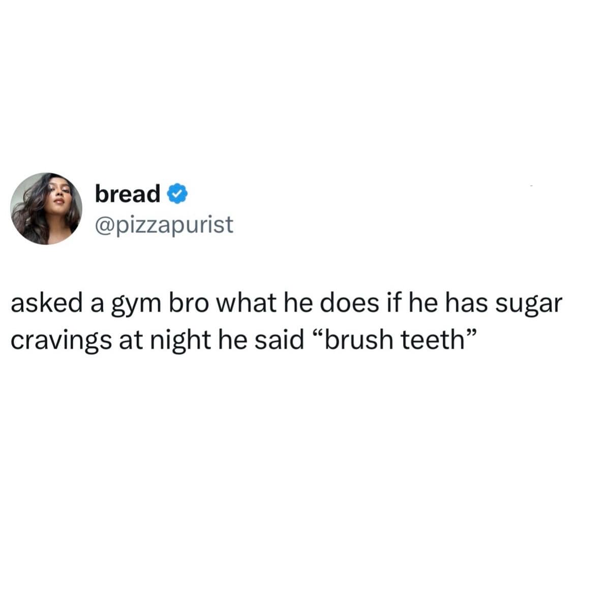 A humorous observation about "gym bro" logic. The tweet from @pizzapurist says: "asked a gym bro what he does if he has sugar cravings at night he said 'brush teeth'," highlighting the extreme discipline (or madness) of the fitness community.