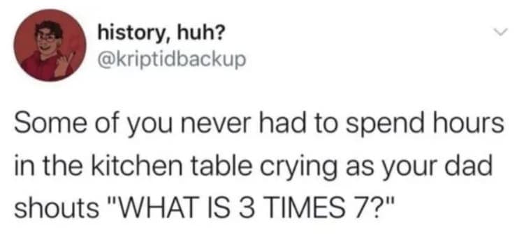 traumatic and oddly specific meme tweet from "history, huh?" that triggers a very specific memory for many: spending hours crying at the kitchen table while a frustrated father screams multiplication tables like "WHAT IS 3 TIMES 7?"