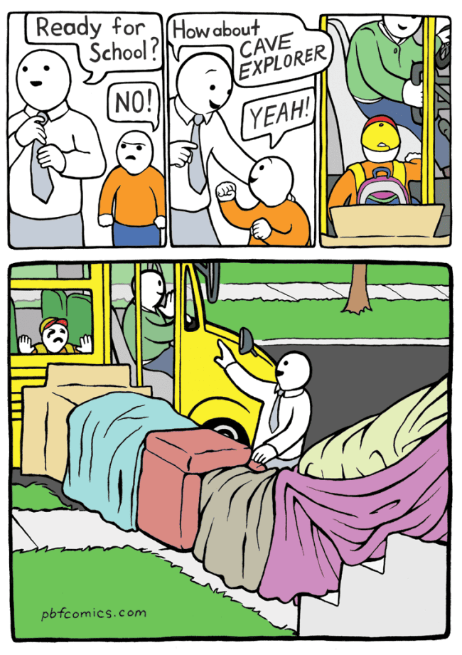 A classic funny PBF comic where a dad enthusiastically tricks his son into playing cave explorer just so he can secretly pack all the kid's belongings onto the school bus and kick him out.