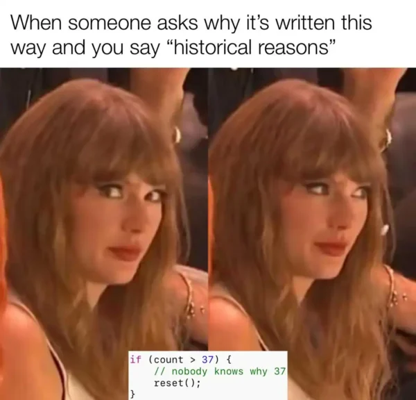 Taylor Swift looking awkwardly suspicious representing a programmer meme about writing terrible code and defending it as historical reasons to avoid explaining a random hardcoded number 37.