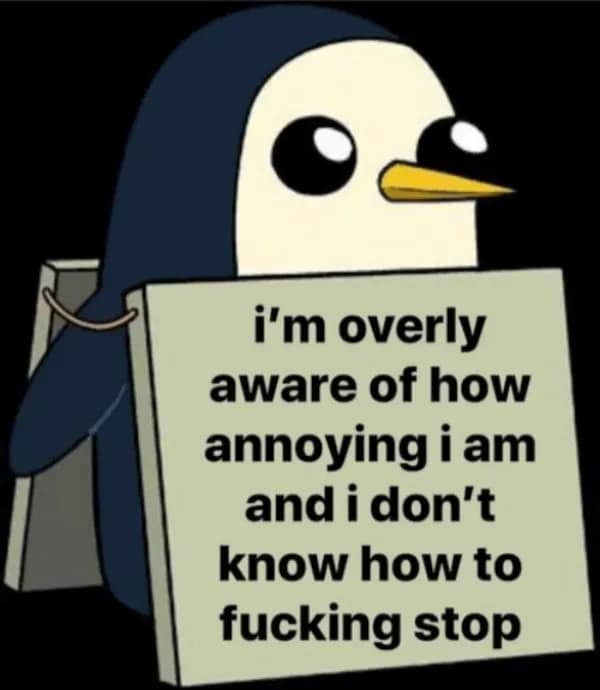 A relatable meme featuring Gunter the penguin from Adventure Time holding a cardboard sign that reads: "i’m overly aware of how annoying i am and i don’t know how to fucking stop."