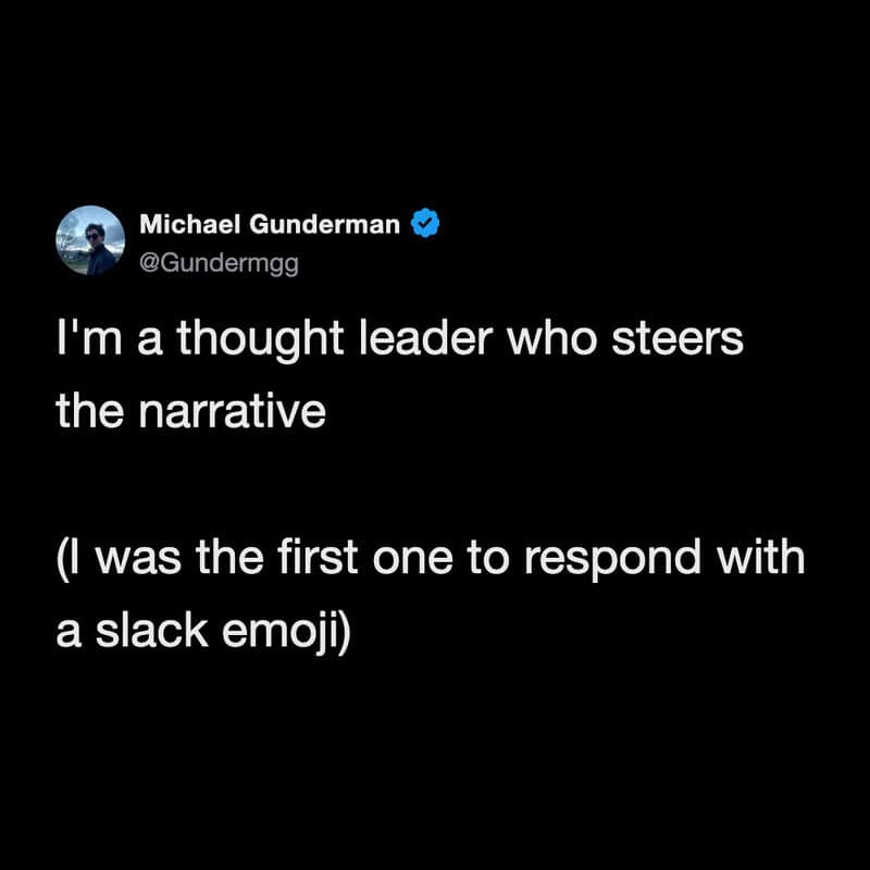 pretentious yet hilarious slack meme from Michael Gunderman claiming to be a "thought leader who steers the narrative" simply because he was the first person in the channel to react to a message with an emoji.