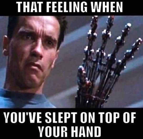 Terminator meme using the iconic shot of the T-800 looking at his exposed robotic endoskeleton arm in Terminator 2: Judgment Day, perfectly captioned: "THAT FEELING WHEN YOU'VE SLEPT ON TOP OF YOUR HAND."
