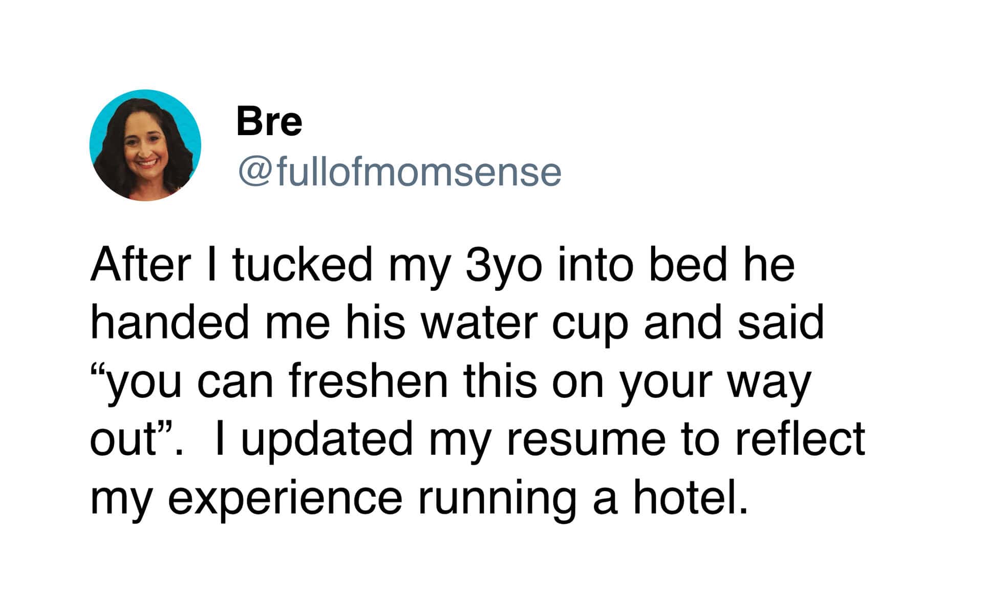 text-based toddler meme from Bre (@fullofmomsense) describing the audacity of raising 3 year olds. After being tucked in, her son handed her his cup and commanded, “you can freshen this on your way out,” leading her to update her resume with "hotel management" experience.