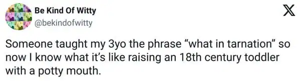 witty toddler meme tweet from "Be Kind Of Witty" about a child learning the phrase "what in tarnation," making the parent feel like they are raising a foul-mouthed 18th-century pioneer.