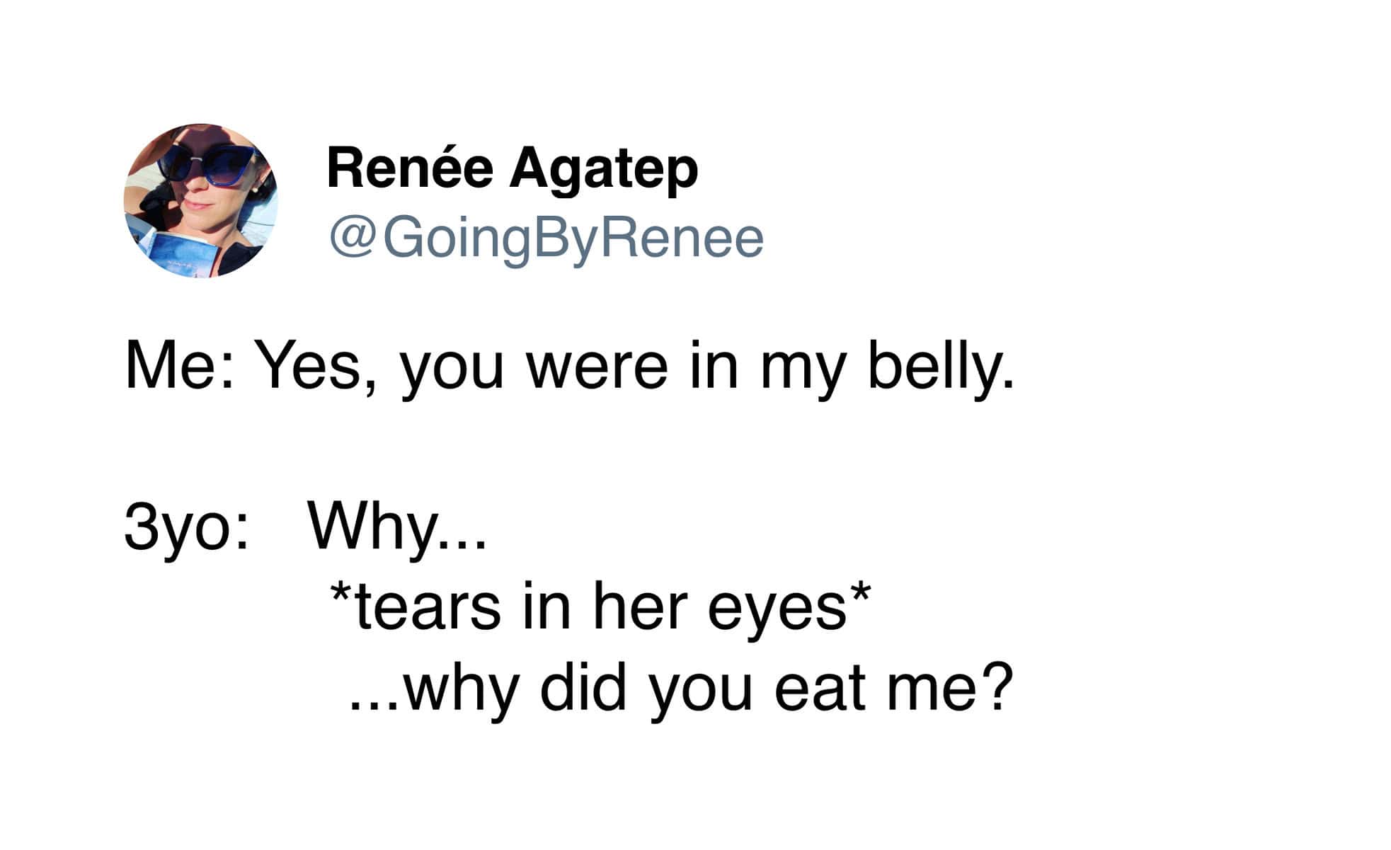 hilarious tweet about the biological confusion inherent in raising 3 year olds. After a mother explains that her daughter was once in her "belly," the toddler looks up with tears in her eyes and asks, "Why did you eat me?"