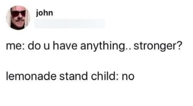minimalist old memes text post by "john" that reads: "me: do u have anything.. stronger? / lemonade stand child: no," highlighting an absurd social interaction.