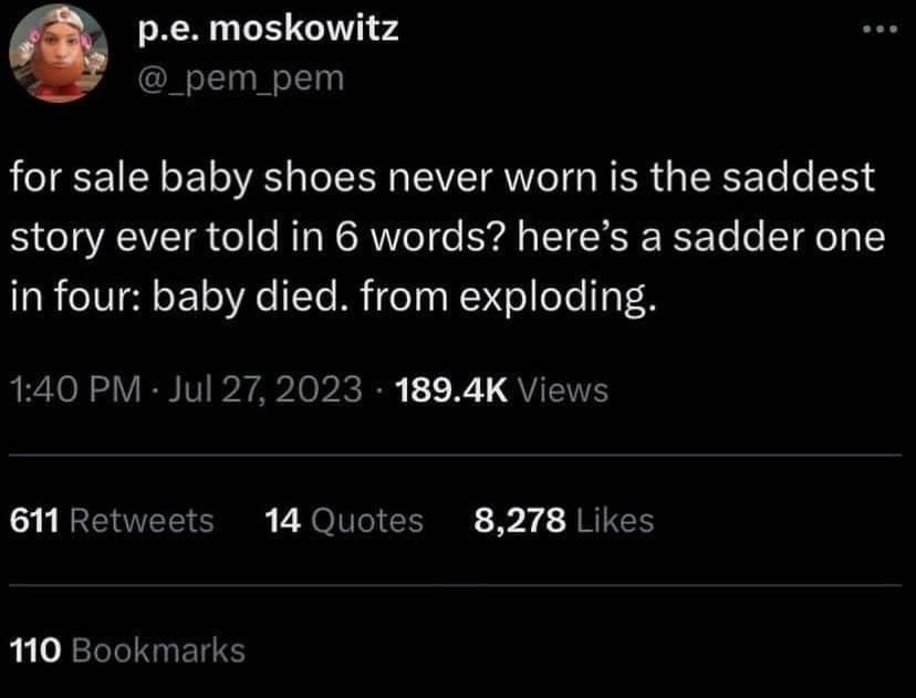 dark humor classic meme tweet by p.e. moskowitz responding to the world's saddest 6-word story ("For sale: baby shoes, never worn"). The tweet offers a "sadder" 4-word alternative: "baby died. from exploding."