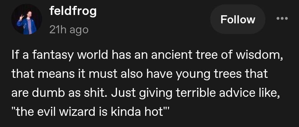 A d&d meme tweet from feldfrog musing that if ancient trees of wisdom exist in fantasy, there must also be "dumb as shit" young trees giving terrible tactical advice like, "the evil wizard is kinda hot."