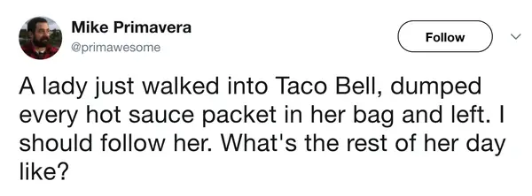 A "main character energy" fast food meme from Mike Primavera. He describes a woman walking into a Taco Bell, silently dumping every single hot sauce packet into her bag, and leaving—prompting him to wonder what kind of intense chaos the rest of her day holds.