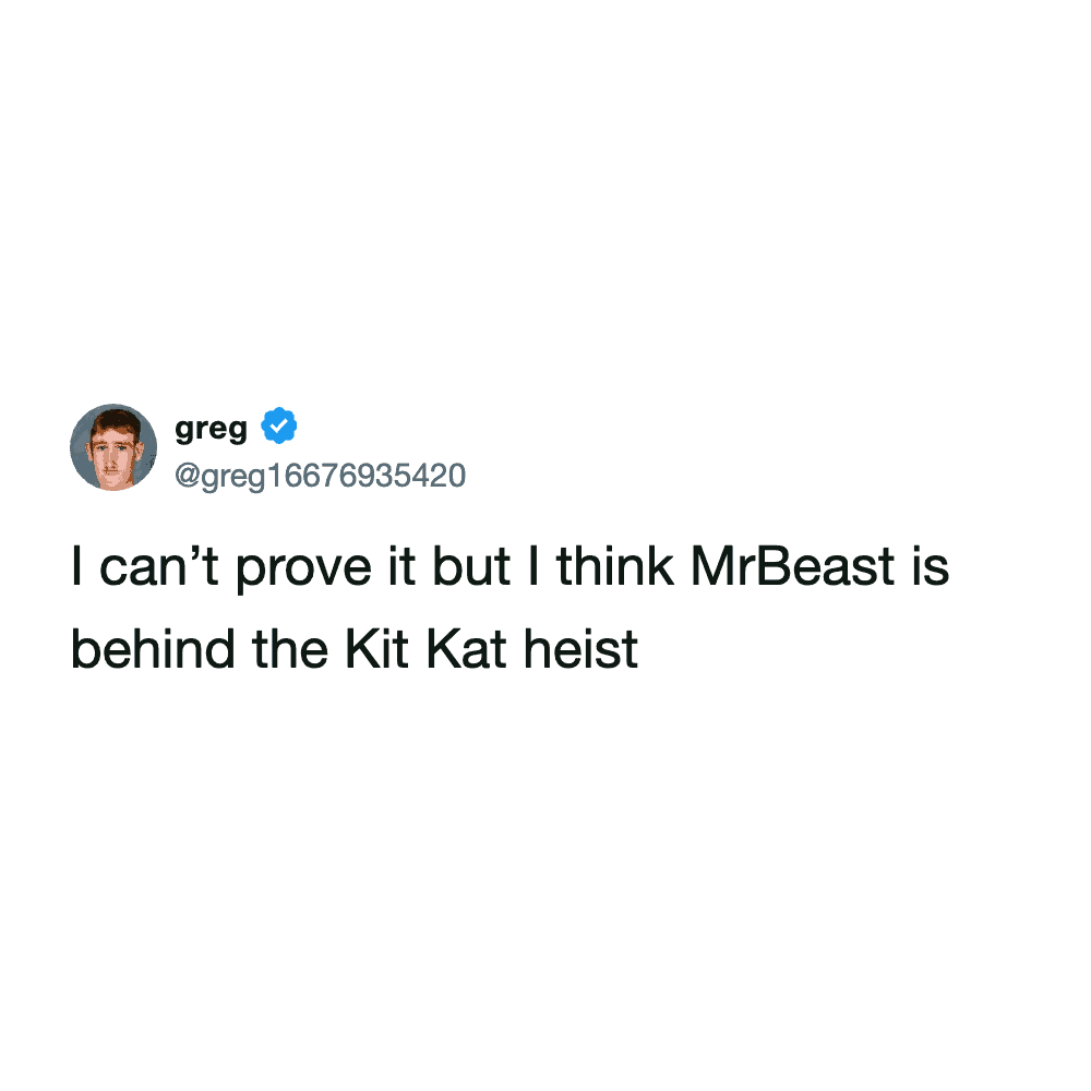 A conspiracy-theory KitKat heist meme from greg (@greg16676935420). The simple text tweet suggests a high-profile culprit: "I can’t prove it but I think MrBeast is behind the Kit Kat heist," referencing the YouTuber's reputation for massive, expensive stunts.