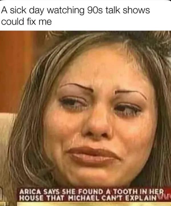 nostalgic hilarious meme featuring a screenshot from a 90s talk show of a woman crying with thin, drawn-on eyebrows. The ticker reads: "ARICA SAYS SHE FOUND A TOOTH IN HER HOUSE THAT MICHAEL CAN'T EXPLAIN," with the caption: "A sick day watching 90s talk shows could fix me."