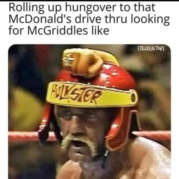 relatable hilarious meme from a meme dump featuring a dazed and sweaty Hulk Hogan in a red "Hulkster" helmet, perfectly capturing the vibe of rolling up to a McDonald's drive-thru hungover for a McGriddle.