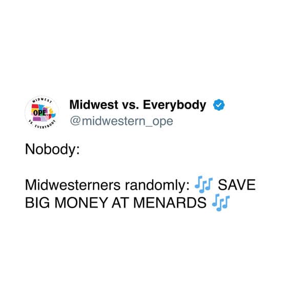 midwest meme from @midwestern_ope. It uses the "Nobody:" format to show how "Midwesterners randomly" burst into the iconic Menards jingle: "🎶 SAVE BIG MONEY AT MENARDS 🎶".