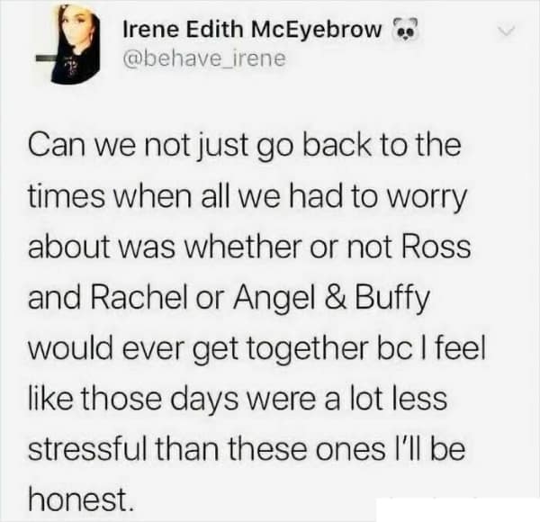 sentimental millennial meme screenshot of a tweet from @behave_irene. The text asks if they can just go back to the times when the biggest stresses were whether "Ross and Rachel" or "Angel & Buffy" would get together, claiming those days were "a lot less stressful."