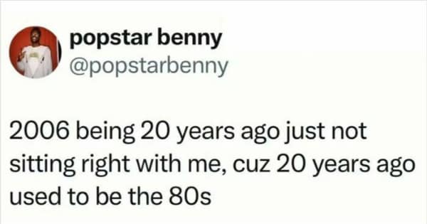 A millennial meme featuring a tweet from @popstarbenny that challenges the viewer's sense of time. It reads: "2006 being 20 years ago just not sitting right with me, cuz 20 years ago used to be the 80s."